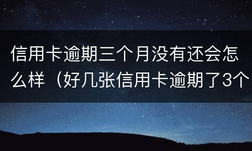 信用卡逾期三个月没有还会怎么样（好几张信用卡逾期了3个月会怎么样）
