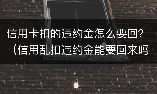 信用卡扣的违约金怎么要回？（信用乱扣违约金能要回来吗）