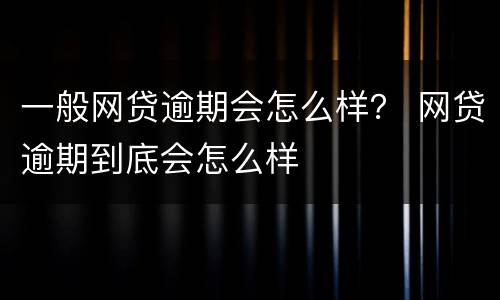 一般网贷逾期会怎么样？ 网贷逾期到底会怎么样