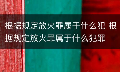 根据规定放火罪属于什么犯 根据规定放火罪属于什么犯罪