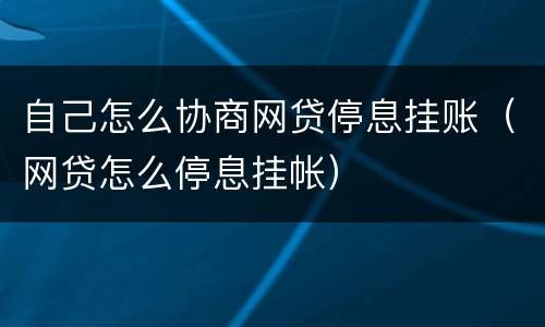 自己怎么协商网贷停息挂账（网贷怎么停息挂帐）