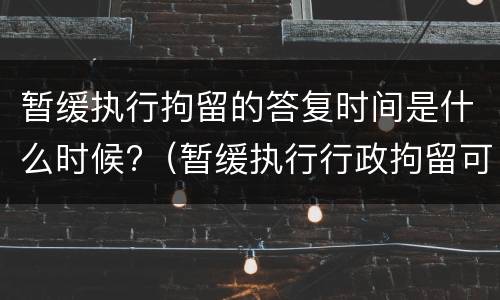 暂缓执行拘留的答复时间是什么时候?（暂缓执行行政拘留可以暂缓多少天）
