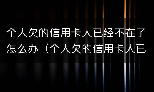 个人欠的信用卡人已经不在了怎么办（个人欠的信用卡人已经不在了怎么办呢）