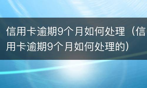 信用卡逾期9个月如何处理（信用卡逾期9个月如何处理的）