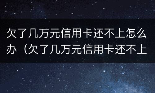 欠了几万元信用卡还不上怎么办（欠了几万元信用卡还不上怎么办呢）