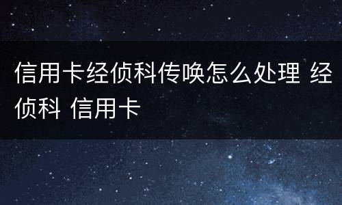 信用卡经侦科传唤怎么处理 经侦科 信用卡