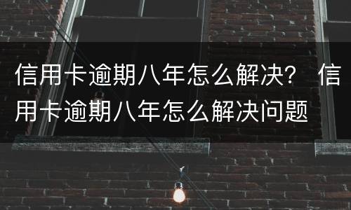 信用卡逾期八年怎么解决？ 信用卡逾期八年怎么解决问题