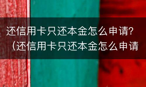 还信用卡只还本金怎么申请？（还信用卡只还本金怎么申请延期）