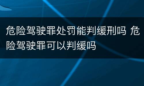 危险驾驶罪处罚能判缓刑吗 危险驾驶罪可以判缓吗