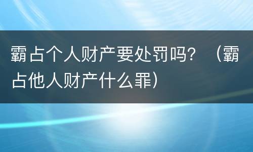霸占个人财产要处罚吗？（霸占他人财产什么罪）