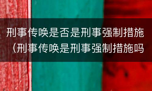 刑事传唤是否是刑事强制措施（刑事传唤是刑事强制措施吗）