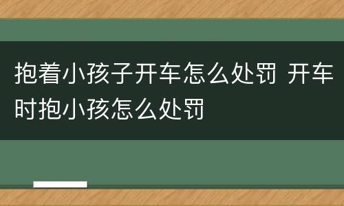 抱着小孩子开车怎么处罚 开车时抱小孩怎么处罚