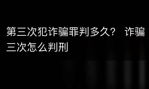 第三次犯诈骗罪判多久？ 诈骗三次怎么判刑