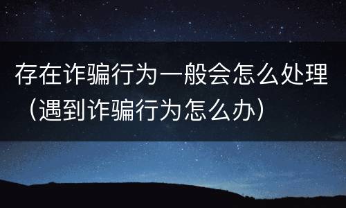 存在诈骗行为一般会怎么处理（遇到诈骗行为怎么办）