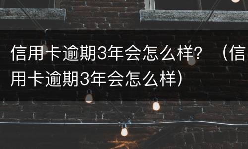 信用卡逾期3年会怎么样？（信用卡逾期3年会怎么样）