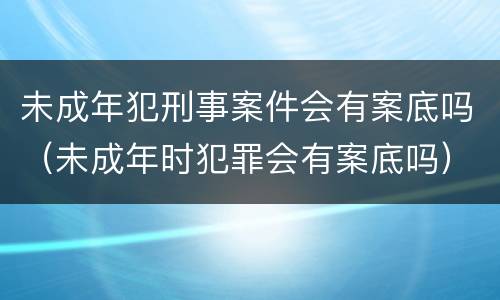 未成年犯刑事案件会有案底吗（未成年时犯罪会有案底吗）
