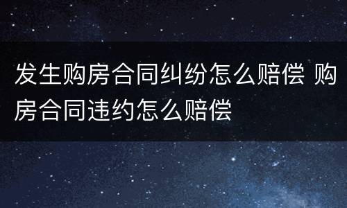 发生购房合同纠纷怎么赔偿 购房合同违约怎么赔偿
