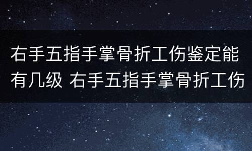 右手五指手掌骨折工伤鉴定能有几级 右手五指手掌骨折工伤鉴定能有几级伤残