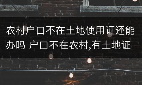 农村户口不在土地使用证还能办吗 户口不在农村,有土地证有什么用