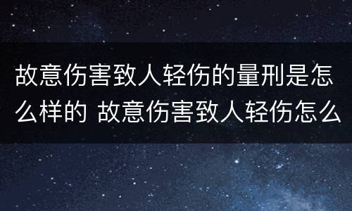 故意伤害致人轻伤的量刑是怎么样的 故意伤害致人轻伤怎么判刑