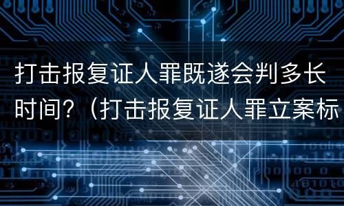 打击报复证人罪既遂会判多长时间?（打击报复证人罪立案标准）