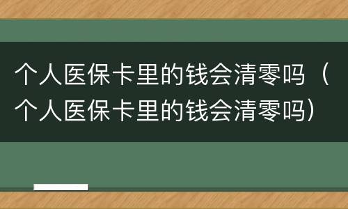 个人医保卡里的钱会清零吗（个人医保卡里的钱会清零吗）