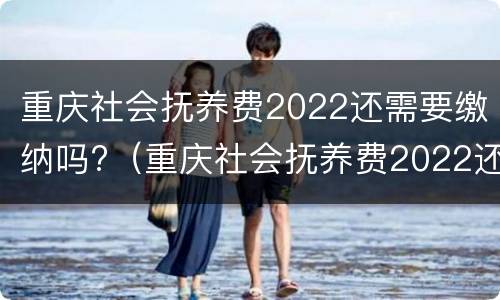 重庆社会抚养费2022还需要缴纳吗?（重庆社会抚养费2022还需要缴纳吗）