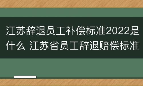 江苏辞退员工补偿标准2022是什么 江苏省员工辞退赔偿标准