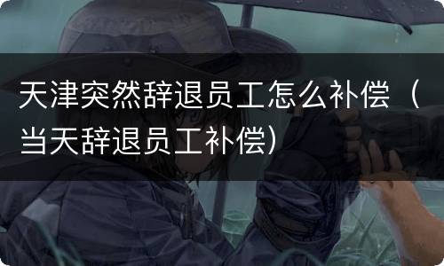 天津突然辞退员工怎么补偿（当天辞退员工补偿）