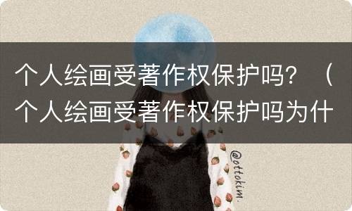 个人绘画受著作权保护吗？（个人绘画受著作权保护吗为什么）