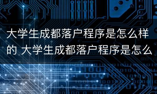 大学生成都落户程序是怎么样的 大学生成都落户程序是怎么样的呢