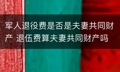 军人退役费是否是夫妻共同财产 退伍费算夫妻共同财产吗