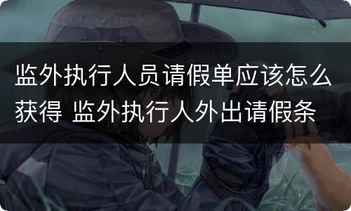 监外执行人员请假单应该怎么获得 监外执行人外出请假条