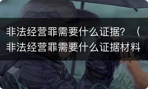 非法经营罪需要什么证据？（非法经营罪需要什么证据材料）