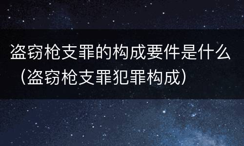 盗窃枪支罪的构成要件是什么（盗窃枪支罪犯罪构成）