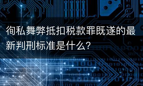 徇私舞弊抵扣税款罪既遂的最新判刑标准是什么？