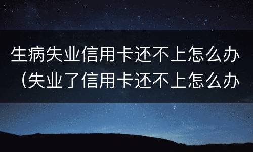 生病失业信用卡还不上怎么办（失业了信用卡还不上怎么办）