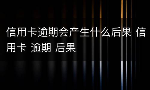 信用卡逾期会产生什么后果 信用卡 逾期 后果