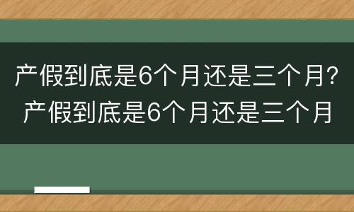 产假到底是6个月还是三个月？ 产假到底是6个月还是三个月男士