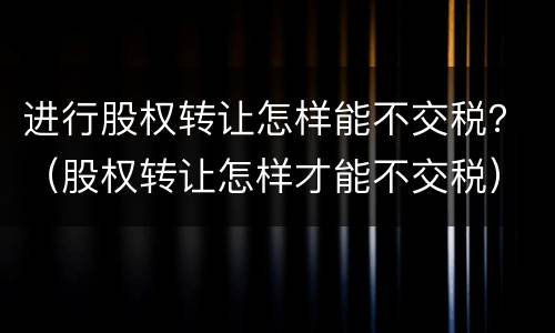 进行股权转让怎样能不交税？（股权转让怎样才能不交税）