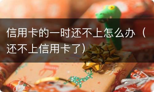 信用卡的一时还不上怎么办（还不上信用卡了）