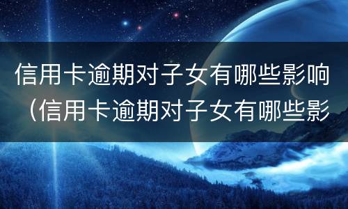 信用卡逾期对子女有哪些影响（信用卡逾期对子女有哪些影响?）