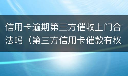 信用卡逾期第三方催收上门合法吗（第三方信用卡催款有权上门吗）