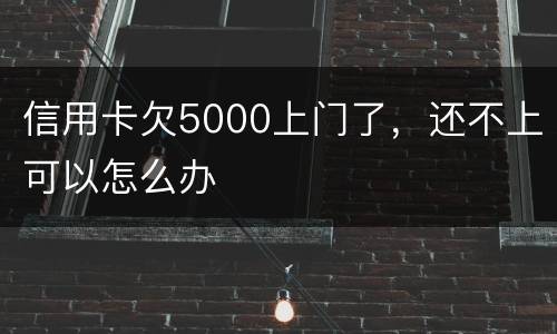 信用卡欠5000上门了，还不上可以怎么办