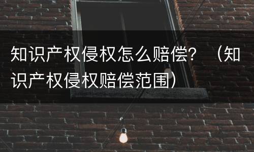 知识产权侵权怎么赔偿？（知识产权侵权赔偿范围）