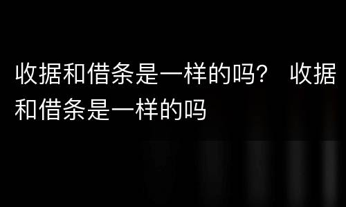 收据和借条是一样的吗？ 收据和借条是一样的吗