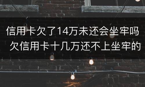 信用卡欠了14万未还会坐牢吗 欠信用卡十几万还不上坐牢的有吗?