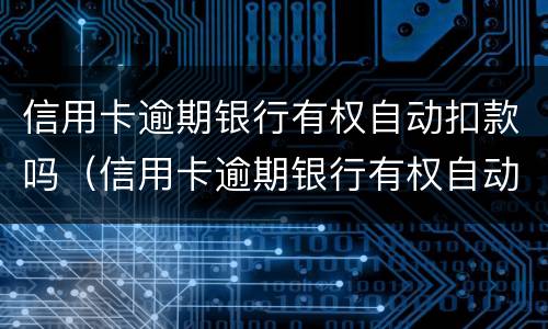 信用卡逾期银行有权自动扣款吗（信用卡逾期银行有权自动扣款吗为什么）