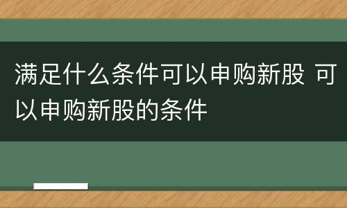 满足什么条件可以申购新股 可以申购新股的条件