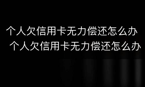 个人欠信用卡无力偿还怎么办 个人欠信用卡无力偿还怎么办理